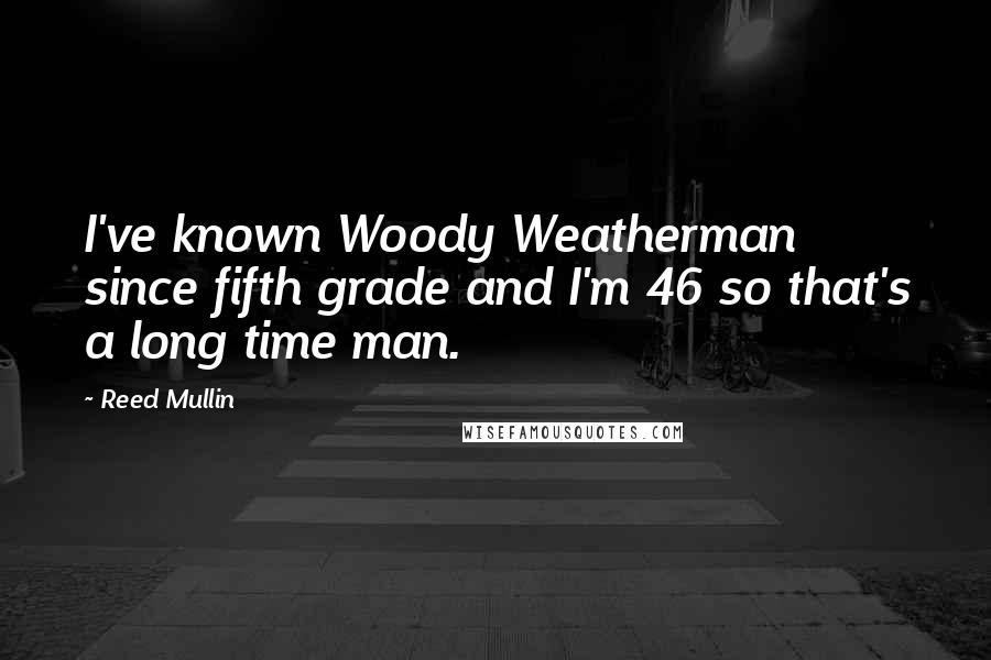 Reed Mullin Quotes: I've known Woody Weatherman since fifth grade and I'm 46 so that's a long time man.