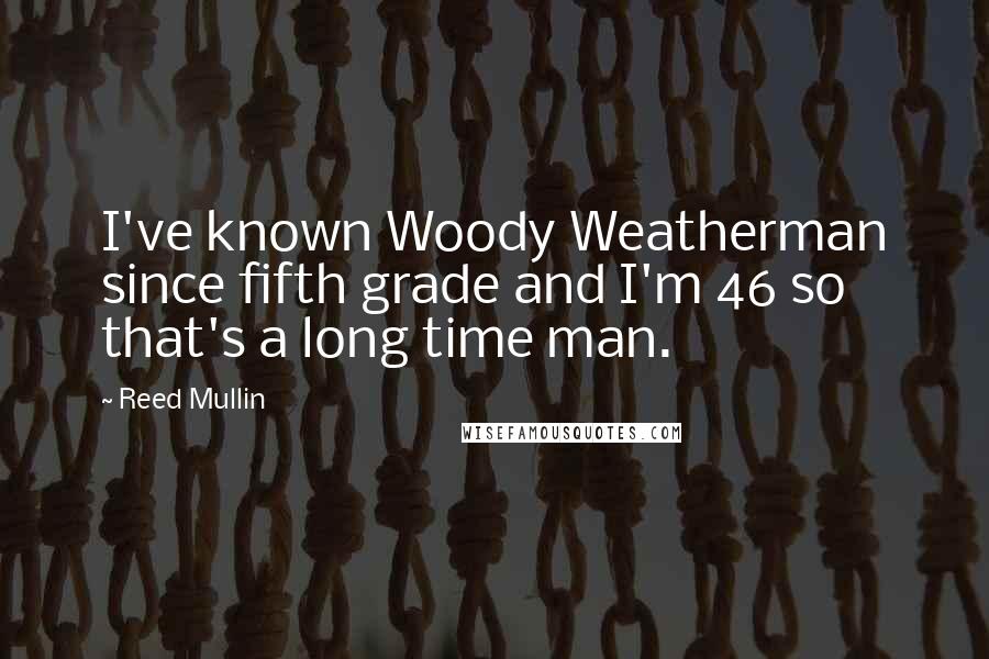 Reed Mullin Quotes: I've known Woody Weatherman since fifth grade and I'm 46 so that's a long time man.