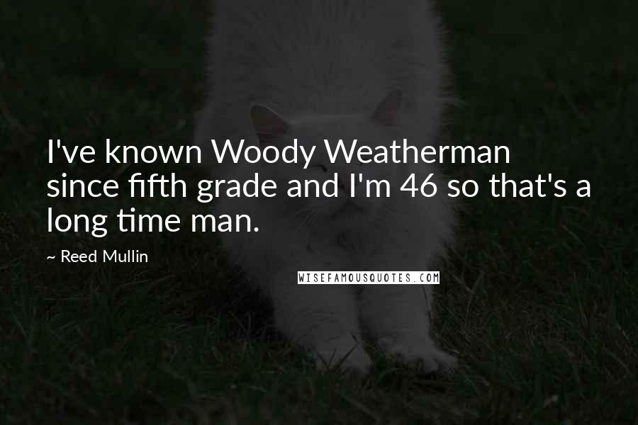 Reed Mullin Quotes: I've known Woody Weatherman since fifth grade and I'm 46 so that's a long time man.