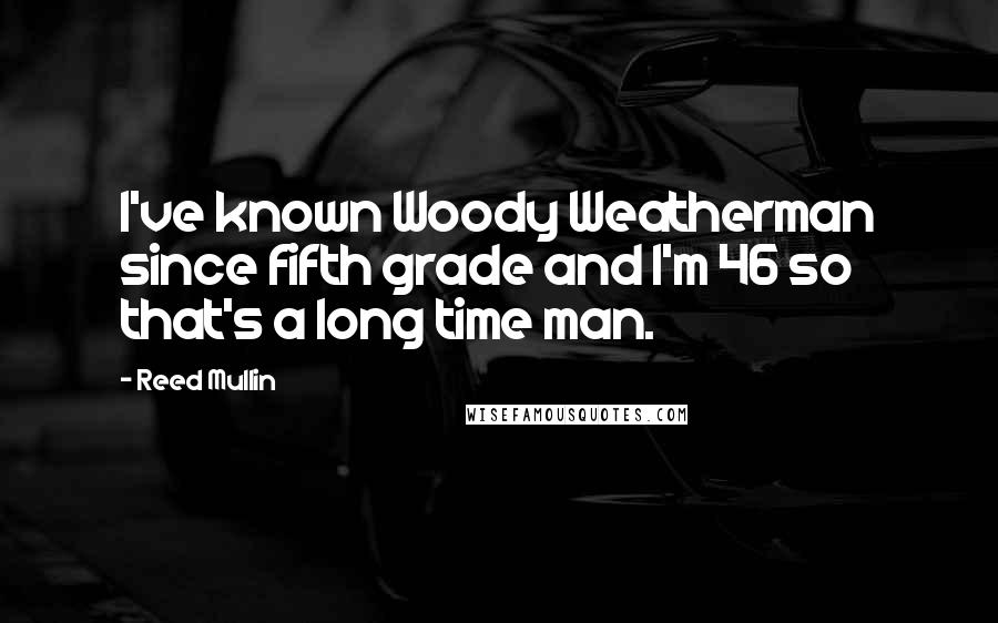 Reed Mullin Quotes: I've known Woody Weatherman since fifth grade and I'm 46 so that's a long time man.