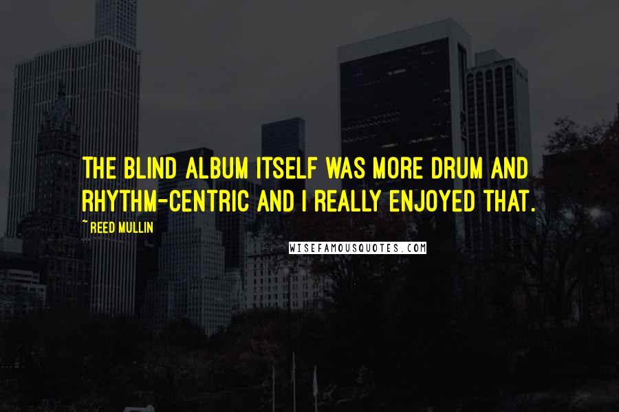 Reed Mullin Quotes: The Blind album itself was more drum and rhythm-centric and I really enjoyed that.