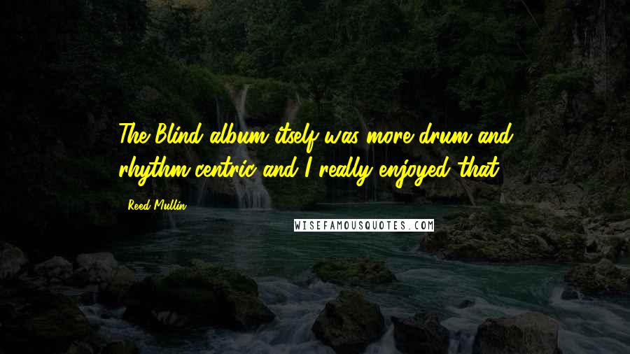 Reed Mullin Quotes: The Blind album itself was more drum and rhythm-centric and I really enjoyed that.