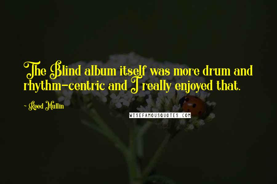 Reed Mullin Quotes: The Blind album itself was more drum and rhythm-centric and I really enjoyed that.