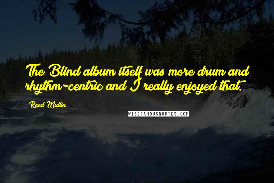 Reed Mullin Quotes: The Blind album itself was more drum and rhythm-centric and I really enjoyed that.