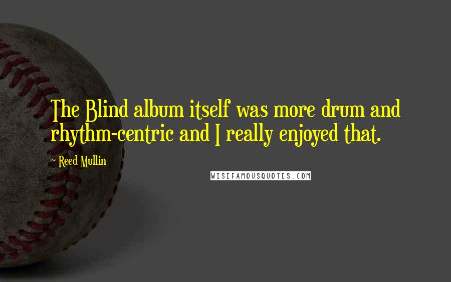 Reed Mullin Quotes: The Blind album itself was more drum and rhythm-centric and I really enjoyed that.