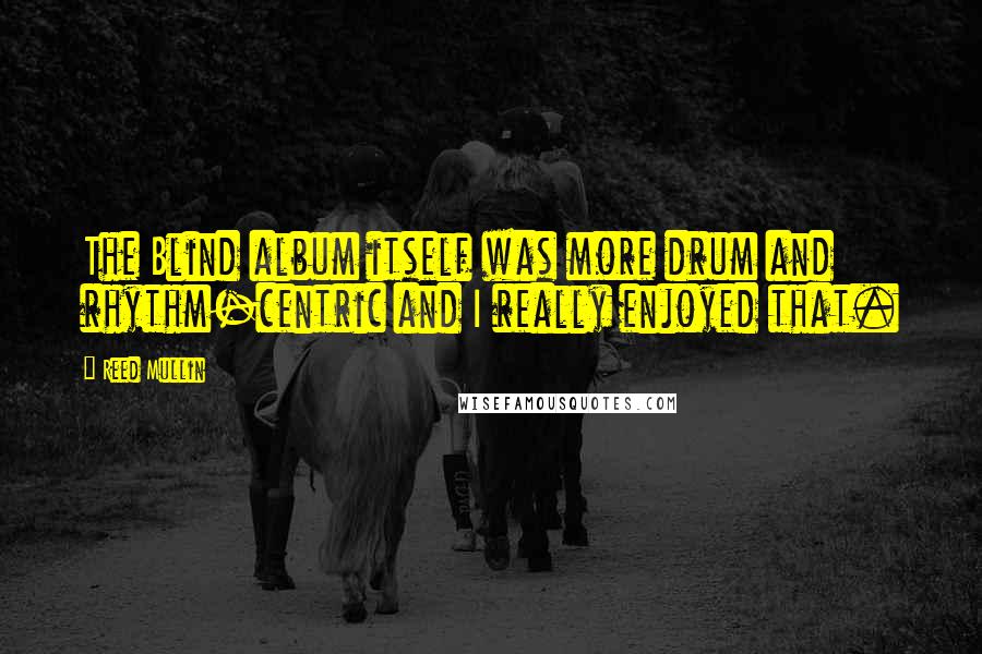 Reed Mullin Quotes: The Blind album itself was more drum and rhythm-centric and I really enjoyed that.