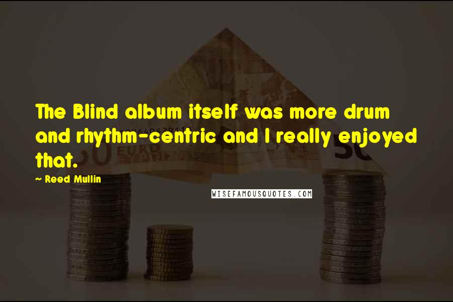 Reed Mullin Quotes: The Blind album itself was more drum and rhythm-centric and I really enjoyed that.