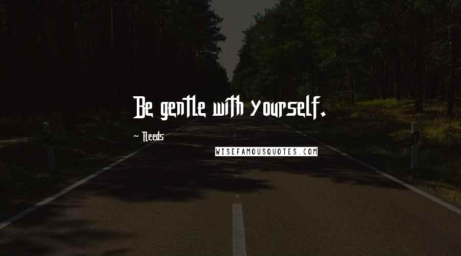 Reeds Quotes: Be gentle with yourself.