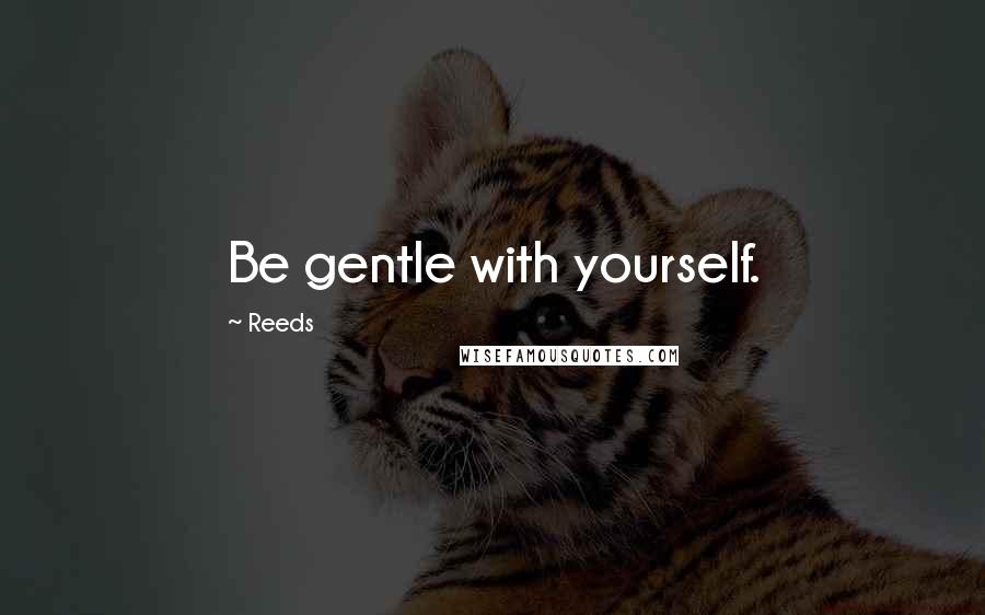 Reeds Quotes: Be gentle with yourself.