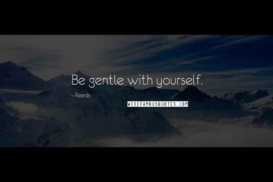 Reeds Quotes: Be gentle with yourself.