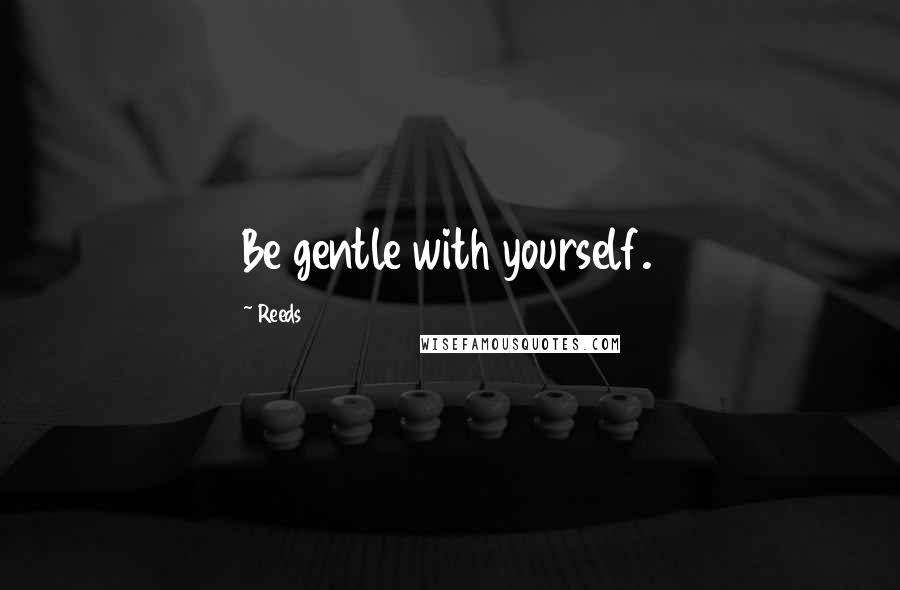 Reeds Quotes: Be gentle with yourself.