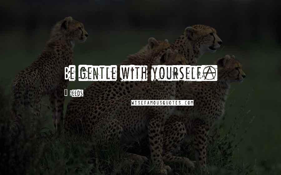 Reeds Quotes: Be gentle with yourself.