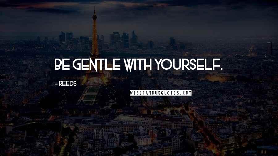 Reeds Quotes: Be gentle with yourself.