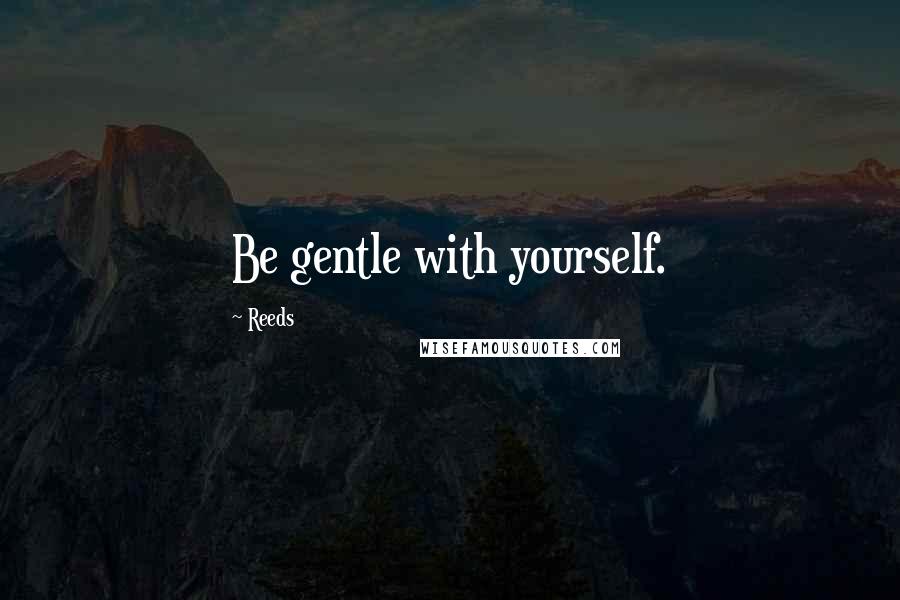 Reeds Quotes: Be gentle with yourself.