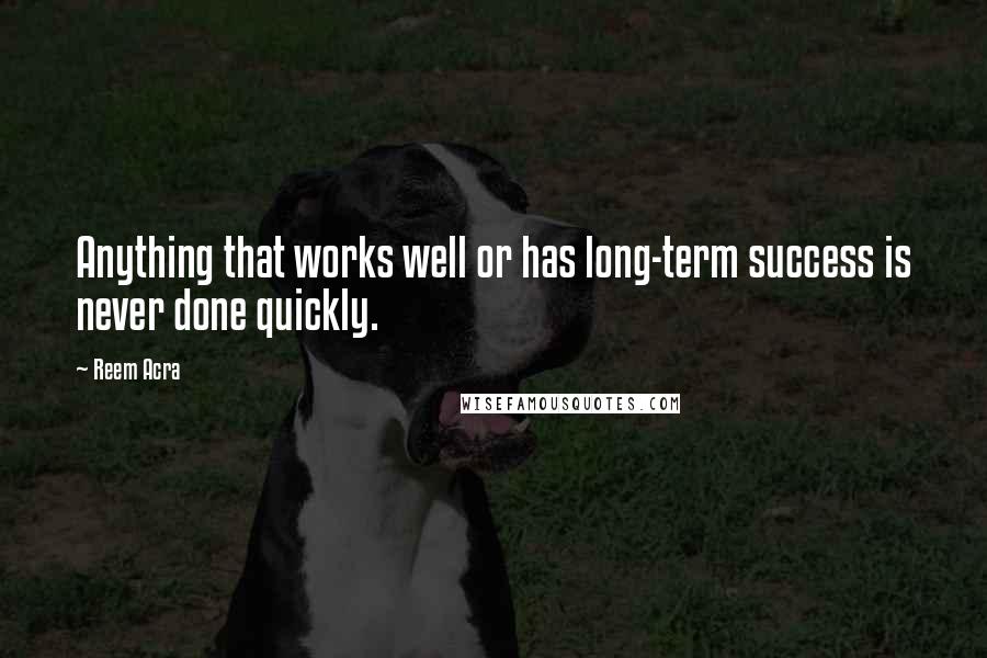 Reem Acra Quotes: Anything that works well or has long-term success is never done quickly.