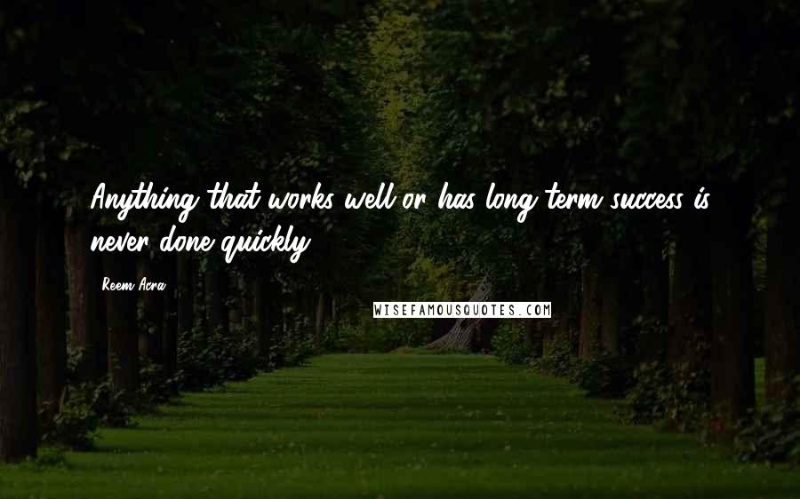 Reem Acra Quotes: Anything that works well or has long-term success is never done quickly.