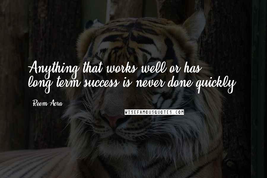 Reem Acra Quotes: Anything that works well or has long-term success is never done quickly.