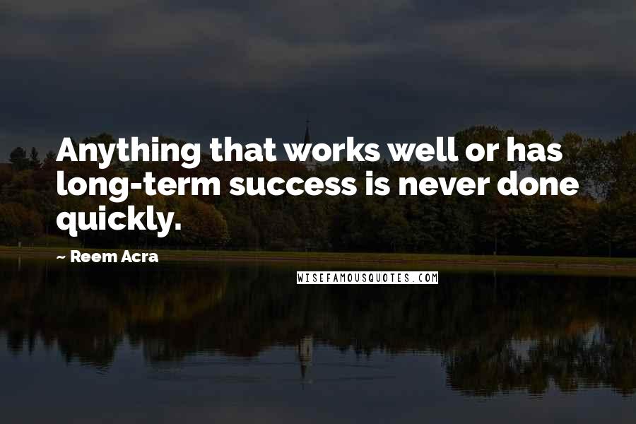 Reem Acra Quotes: Anything that works well or has long-term success is never done quickly.