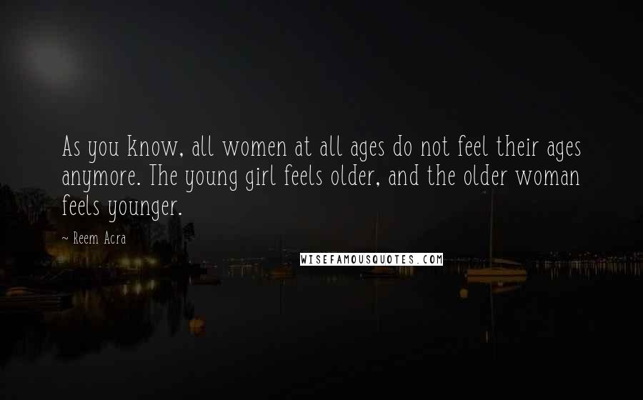 Reem Acra Quotes: As you know, all women at all ages do not feel their ages anymore. The young girl feels older, and the older woman feels younger.