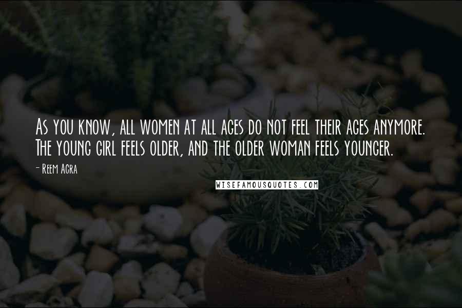 Reem Acra Quotes: As you know, all women at all ages do not feel their ages anymore. The young girl feels older, and the older woman feels younger.