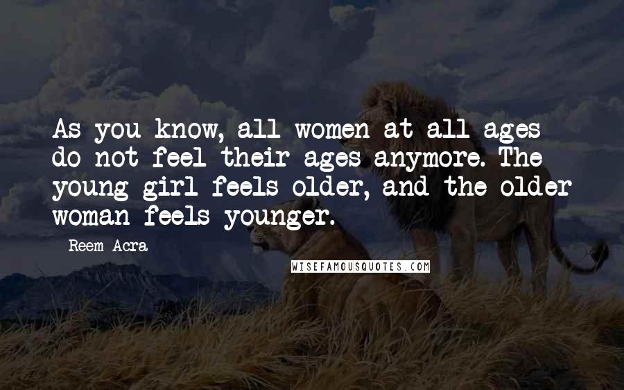 Reem Acra Quotes: As you know, all women at all ages do not feel their ages anymore. The young girl feels older, and the older woman feels younger.