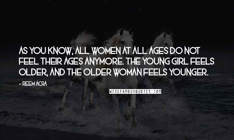 Reem Acra Quotes: As you know, all women at all ages do not feel their ages anymore. The young girl feels older, and the older woman feels younger.