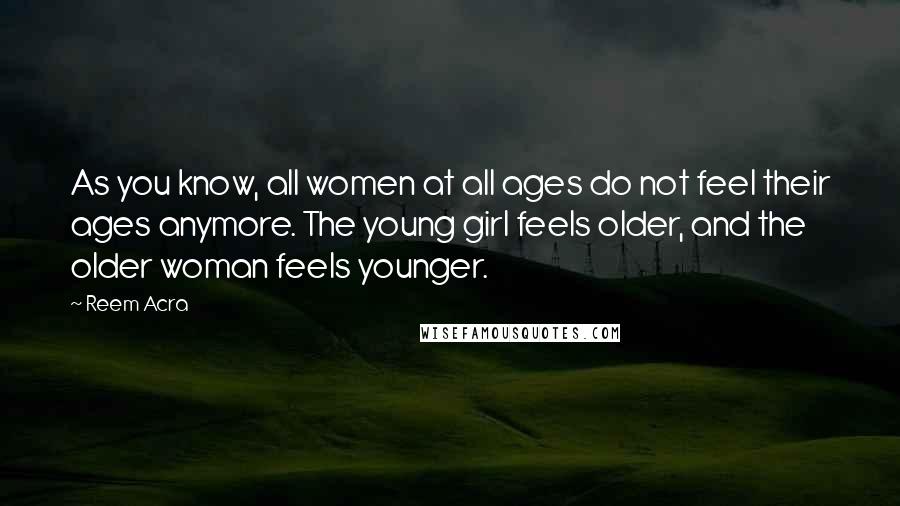 Reem Acra Quotes: As you know, all women at all ages do not feel their ages anymore. The young girl feels older, and the older woman feels younger.