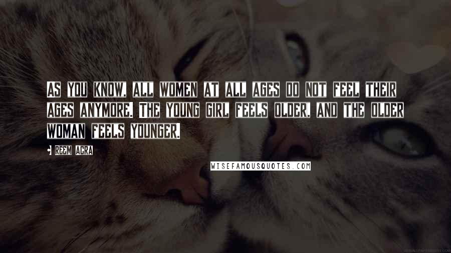 Reem Acra Quotes: As you know, all women at all ages do not feel their ages anymore. The young girl feels older, and the older woman feels younger.