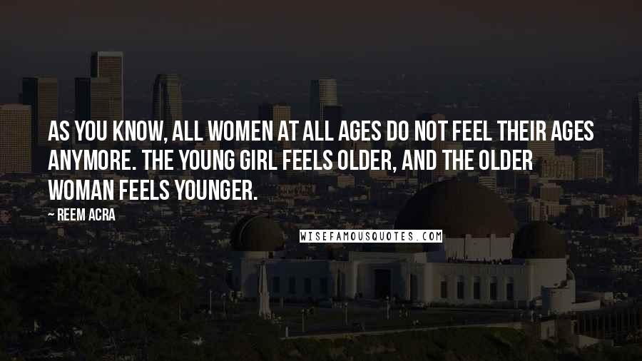 Reem Acra Quotes: As you know, all women at all ages do not feel their ages anymore. The young girl feels older, and the older woman feels younger.