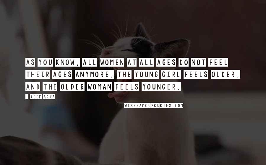 Reem Acra Quotes: As you know, all women at all ages do not feel their ages anymore. The young girl feels older, and the older woman feels younger.