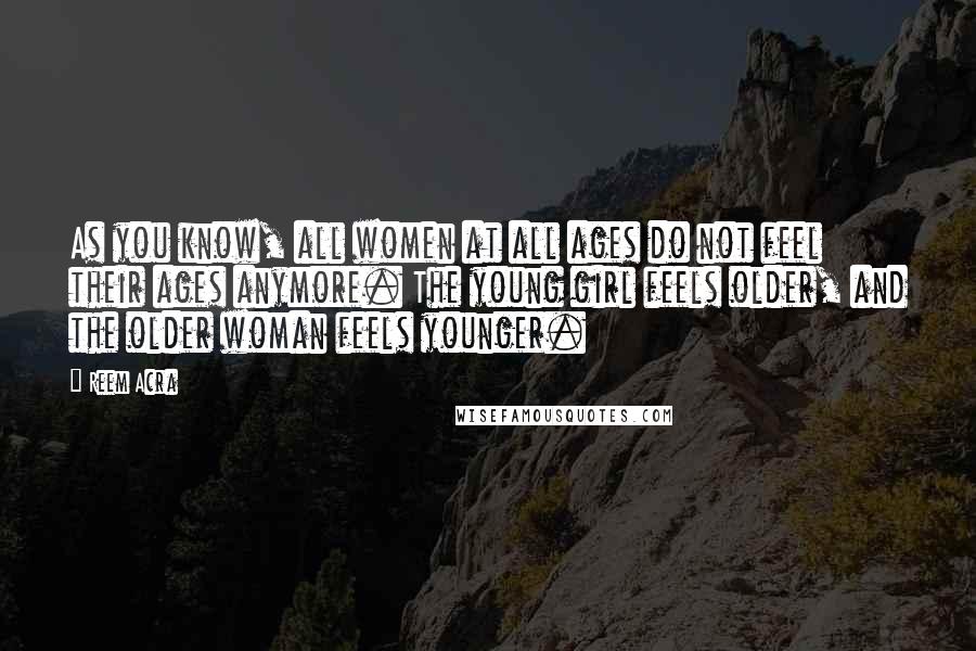 Reem Acra Quotes: As you know, all women at all ages do not feel their ages anymore. The young girl feels older, and the older woman feels younger.