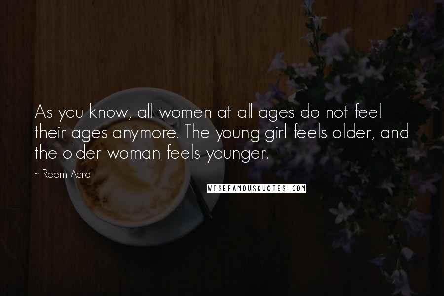 Reem Acra Quotes: As you know, all women at all ages do not feel their ages anymore. The young girl feels older, and the older woman feels younger.
