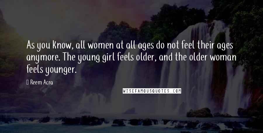 Reem Acra Quotes: As you know, all women at all ages do not feel their ages anymore. The young girl feels older, and the older woman feels younger.