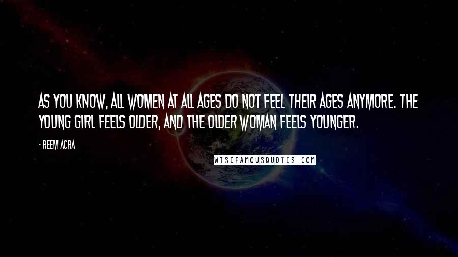 Reem Acra Quotes: As you know, all women at all ages do not feel their ages anymore. The young girl feels older, and the older woman feels younger.