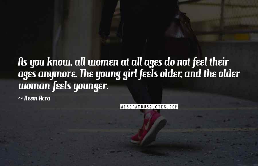 Reem Acra Quotes: As you know, all women at all ages do not feel their ages anymore. The young girl feels older, and the older woman feels younger.