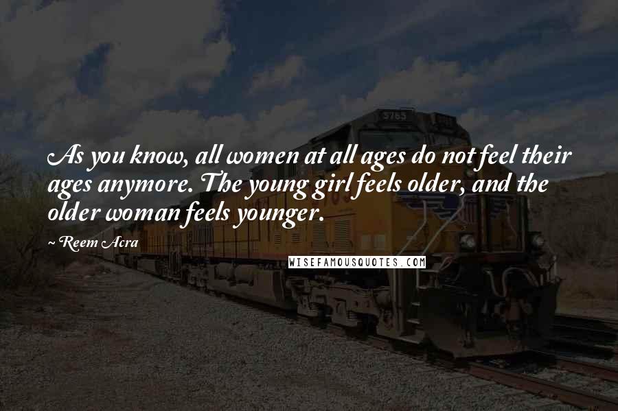 Reem Acra Quotes: As you know, all women at all ages do not feel their ages anymore. The young girl feels older, and the older woman feels younger.