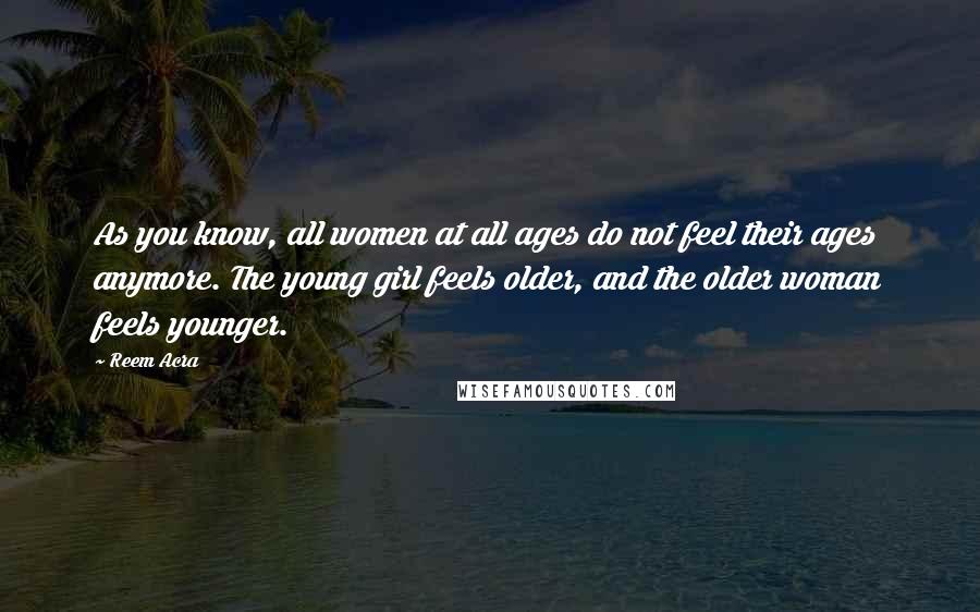 Reem Acra Quotes: As you know, all women at all ages do not feel their ages anymore. The young girl feels older, and the older woman feels younger.