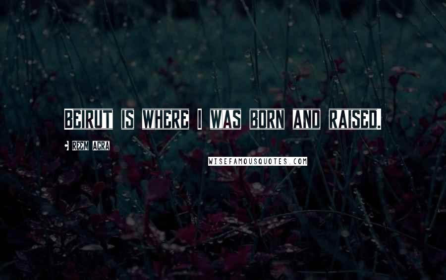 Reem Acra Quotes: Beirut is where I was born and raised.