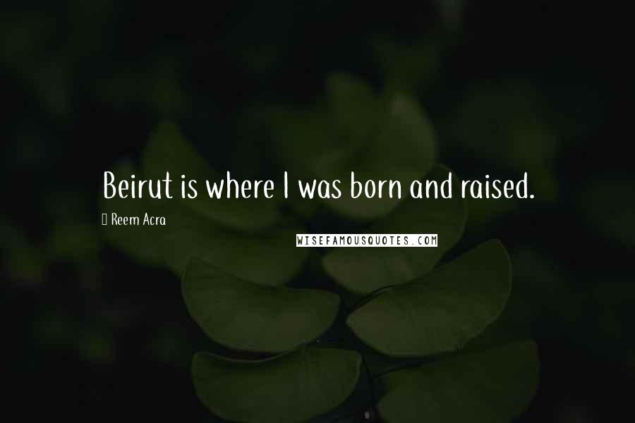 Reem Acra Quotes: Beirut is where I was born and raised.