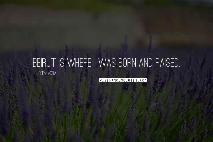 Reem Acra Quotes: Beirut is where I was born and raised.