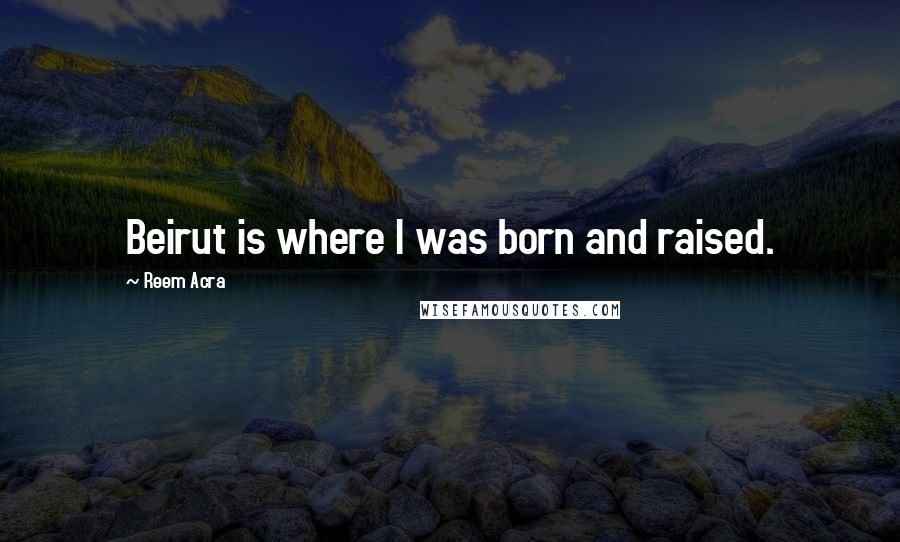 Reem Acra Quotes: Beirut is where I was born and raised.