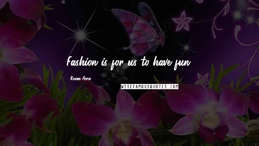 Reem Acra Quotes: Fashion is for us to have fun.