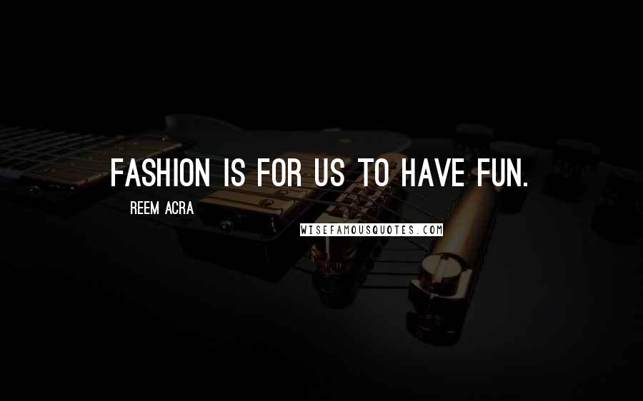 Reem Acra Quotes: Fashion is for us to have fun.