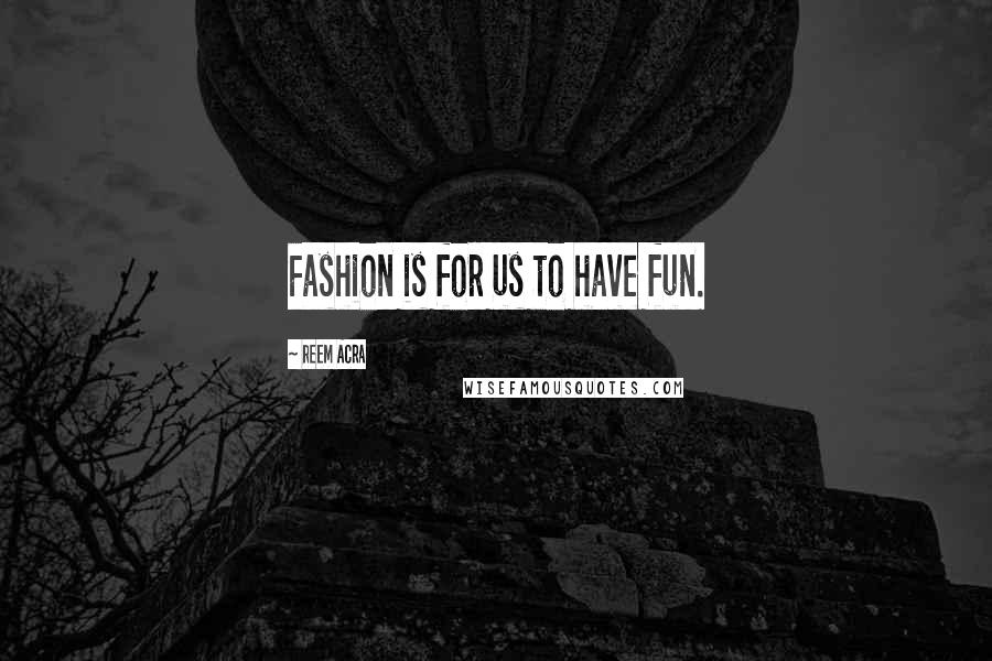 Reem Acra Quotes: Fashion is for us to have fun.