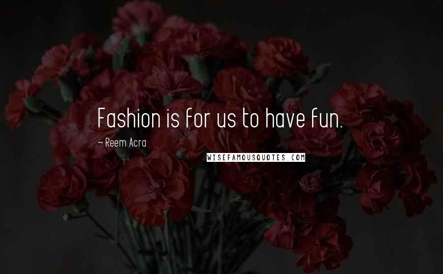 Reem Acra Quotes: Fashion is for us to have fun.