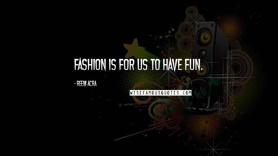 Reem Acra Quotes: Fashion is for us to have fun.