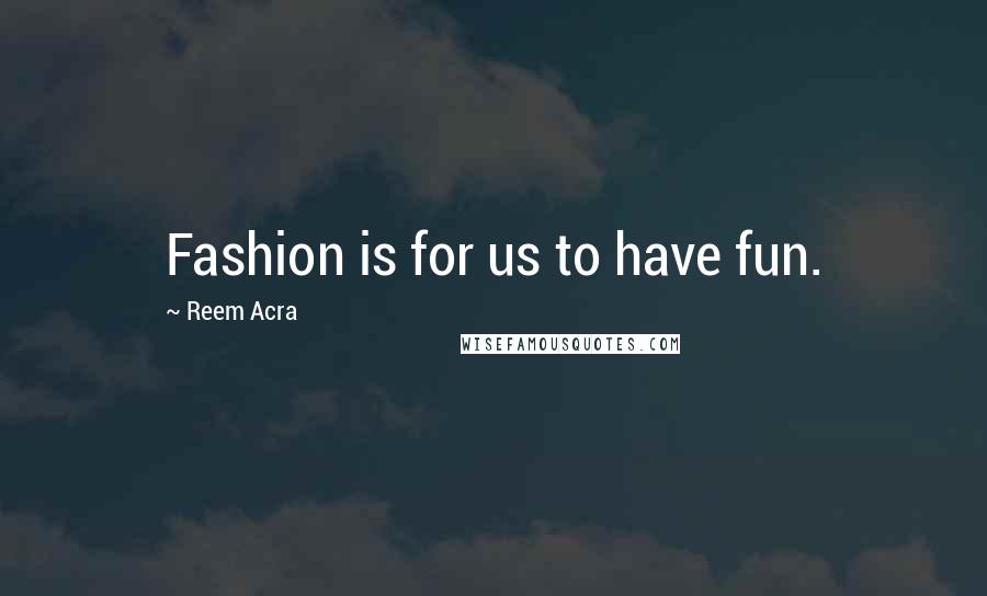 Reem Acra Quotes: Fashion is for us to have fun.