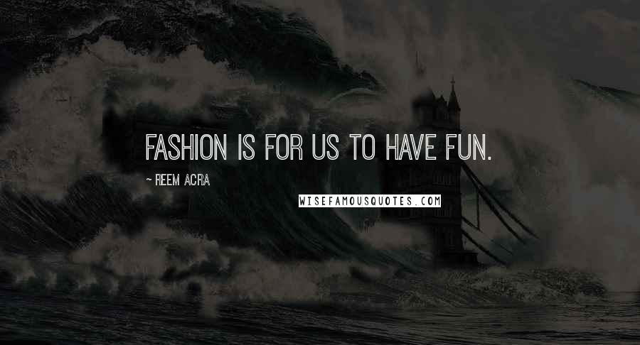 Reem Acra Quotes: Fashion is for us to have fun.