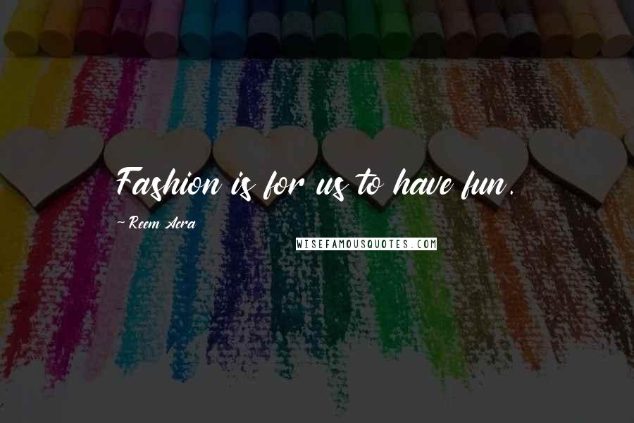 Reem Acra Quotes: Fashion is for us to have fun.