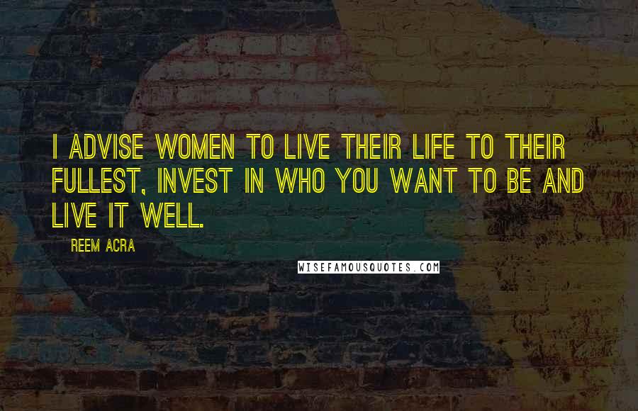 Reem Acra Quotes: I advise women to live their life to their fullest, invest in who you want to be and live it well.